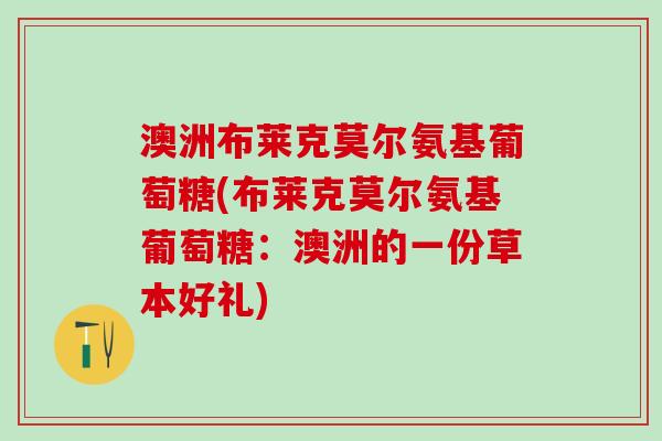 澳洲布莱克莫尔氨基葡萄糖(布莱克莫尔氨基葡萄糖：澳洲的一份草本好礼)