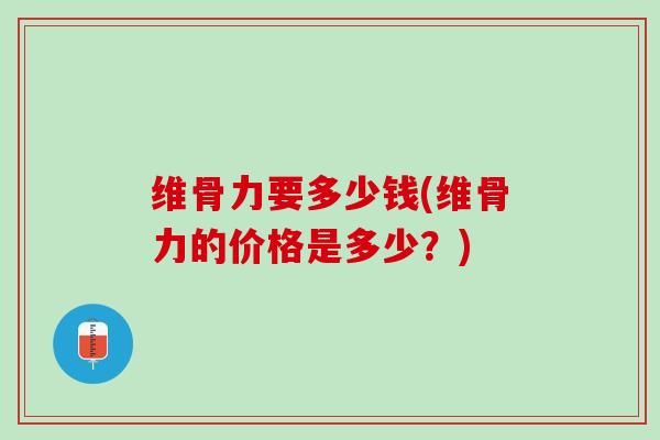 维骨力要多少钱(维骨力的价格是多少？)