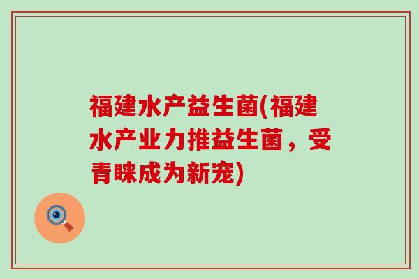 福建水产益生菌(福建水产业力推益生菌，受青睐成为新宠)