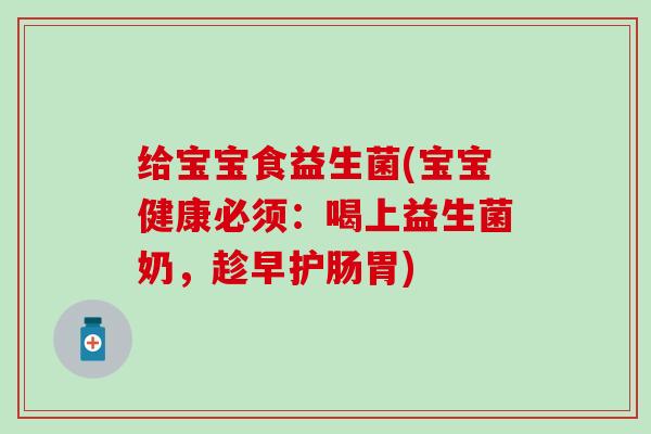 给宝宝食益生菌(宝宝健康必须：喝上益生菌奶，趁早护肠胃)