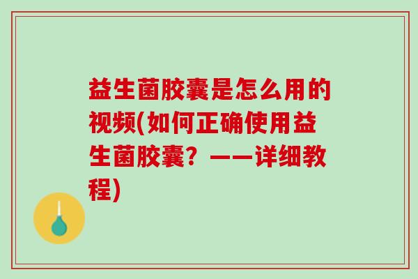 益生菌胶囊是怎么用的视频(如何正确使用益生菌胶囊？——详细教程)