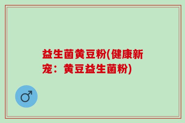 益生菌黄豆粉(健康新宠：黄豆益生菌粉)