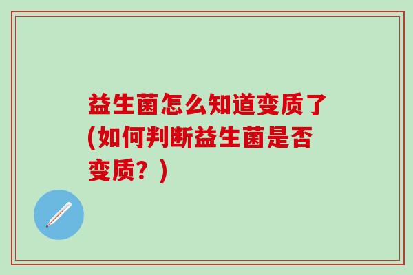 益生菌怎么知道变质了(如何判断益生菌是否变质？)