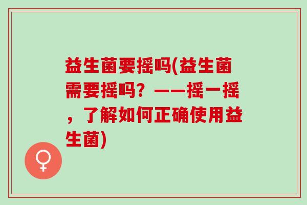 益生菌要摇吗(益生菌需要摇吗？——摇一摇，了解如何正确使用益生菌)