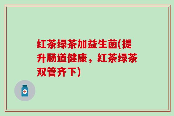 红茶绿茶加益生菌(提升肠道健康，红茶绿茶双管齐下)