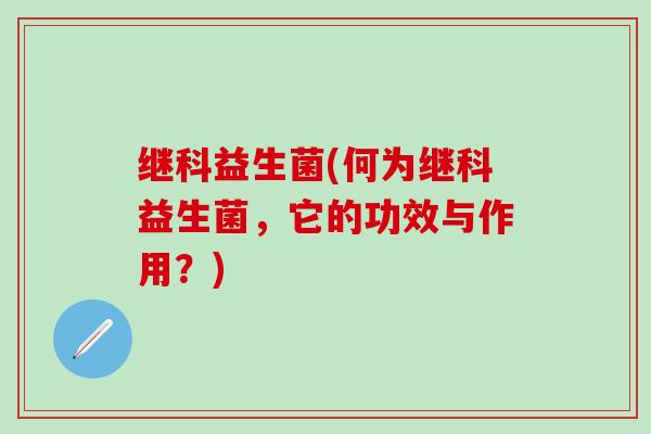 继科益生菌(何为继科益生菌，它的功效与作用？)