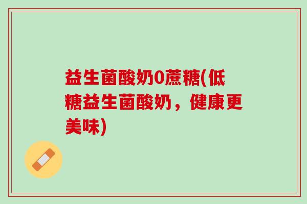 益生菌酸奶0蔗糖(低糖益生菌酸奶，健康更美味)