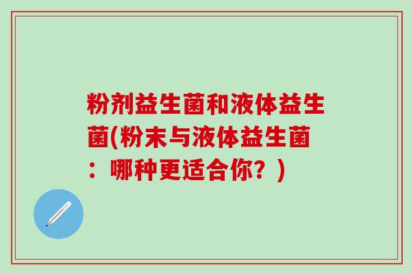 粉剂益生菌和液体益生菌(粉末与液体益生菌：哪种更适合你？)