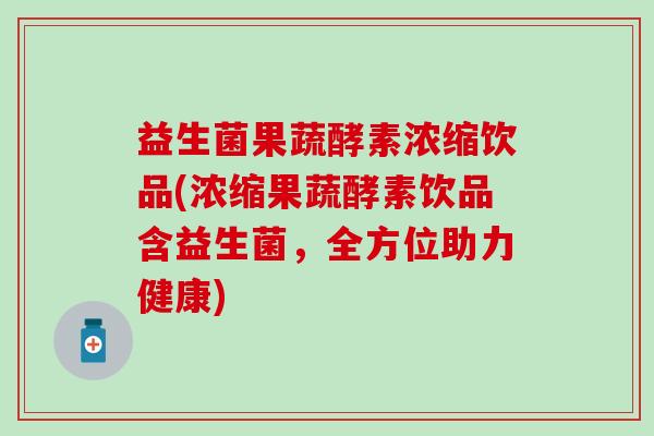 益生菌果蔬酵素浓缩饮品(浓缩果蔬酵素饮品含益生菌，全方位助力健康)