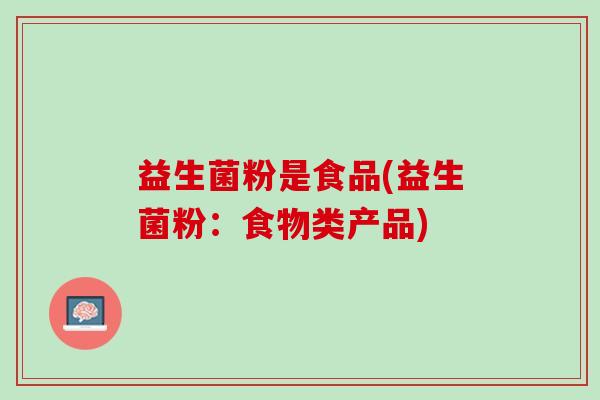 益生菌粉是食品(益生菌粉：食物类产品)