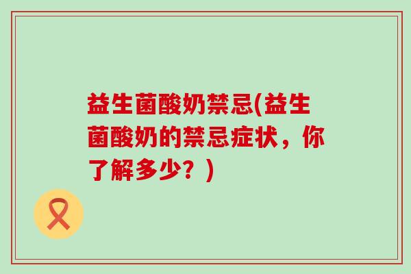 益生菌酸奶禁忌(益生菌酸奶的禁忌症状，你了解多少？)