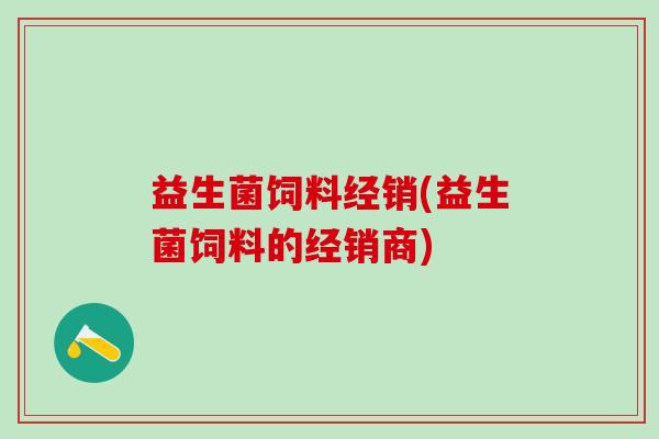 益生菌饲料经销(益生菌饲料的经销商)