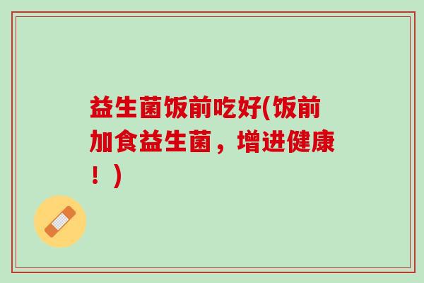 益生菌饭前吃好(饭前加食益生菌，增进健康！)