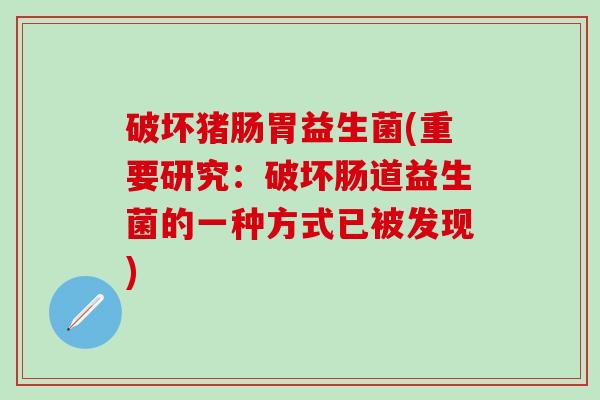 破坏猪肠胃益生菌(重要研究：破坏肠道益生菌的一种方式已被发现)
