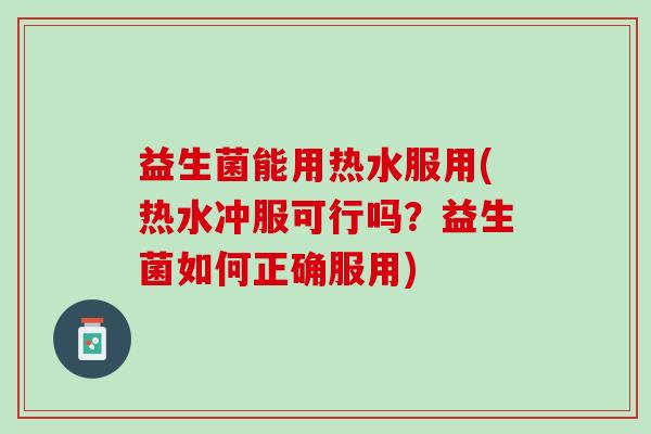 益生菌能用热水服用(热水冲服可行吗？益生菌如何正确服用)