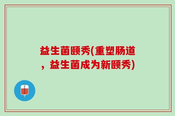 益生菌颐秀(重塑肠道，益生菌成为新颐秀)