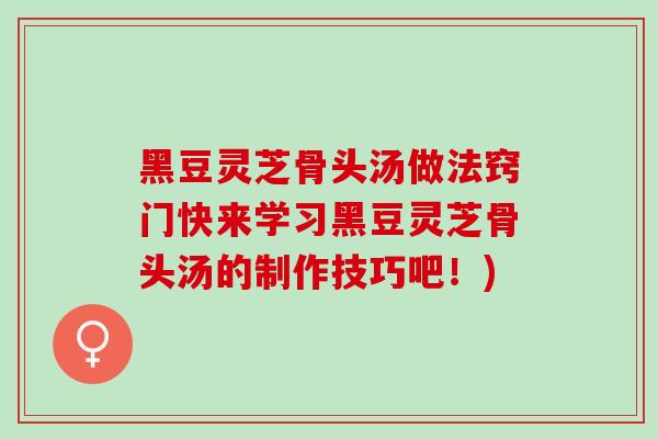 黑豆灵芝骨头汤做法窍门快来学习黑豆灵芝骨头汤的制作技巧吧！)