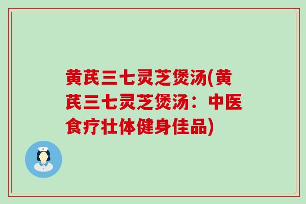 黄芪三七灵芝煲汤(黄芪三七灵芝煲汤：中医食疗壮体健身佳品)