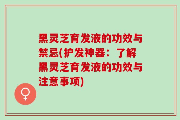黑灵芝育发液的功效与禁忌(护发神器：了解黑灵芝育发液的功效与注意事项)