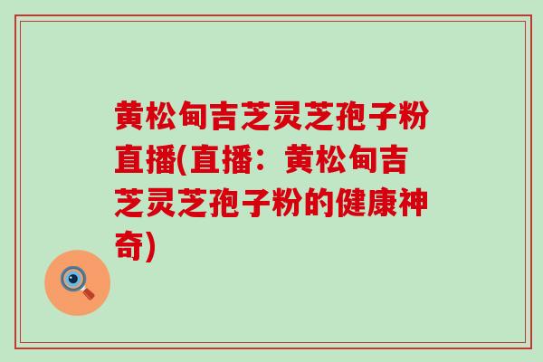 黄松甸吉芝灵芝孢子粉直播(直播：黄松甸吉芝灵芝孢子粉的健康神奇)