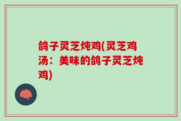 鸽子灵芝炖鸡(灵芝鸡汤：美味的鸽子灵芝炖鸡)