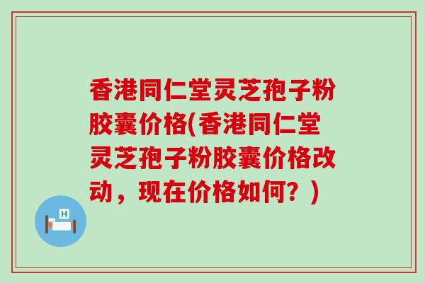 香港同仁堂灵芝孢子粉胶囊价格(香港同仁堂灵芝孢子粉胶囊价格改动，现在价格如何？)