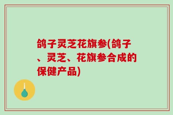 鸽子灵芝花旗参(鸽子、灵芝、花旗参合成的保健产品)