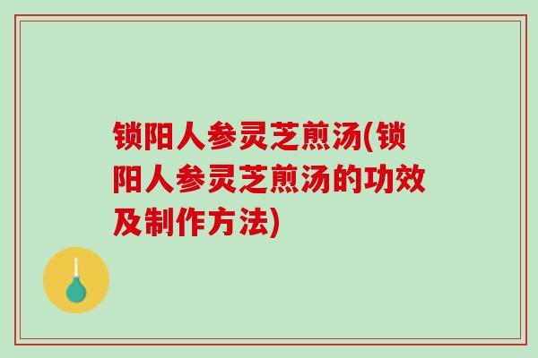 锁阳人参灵芝煎汤(锁阳人参灵芝煎汤的功效及制作方法)