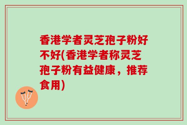 香港学者灵芝孢子粉好不好(香港学者称灵芝孢子粉有益健康，推荐食用)