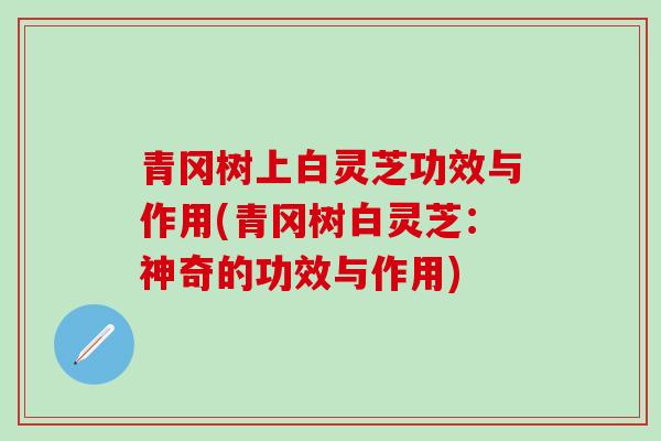 青冈树上白灵芝功效与作用(青冈树白灵芝:神奇的功效与作用) 青冈树上白灵芝功效与作用(青冈树白灵芝:神奇的功效与作用)