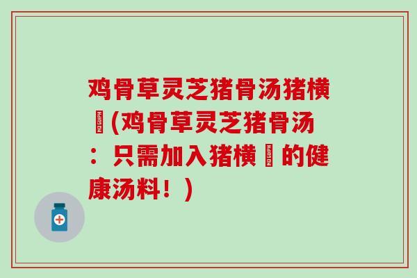 鸡骨草灵芝猪骨汤猪横脷(鸡骨草灵芝猪骨汤：只需加入猪横脷的健康汤料！)