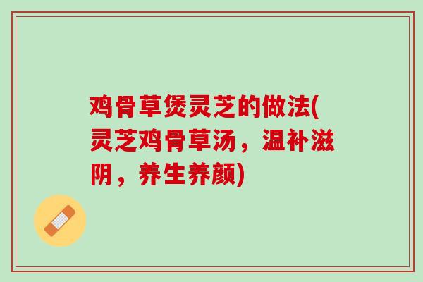 鸡骨草煲灵芝的做法(灵芝鸡骨草汤，温补滋阴，养生养颜)