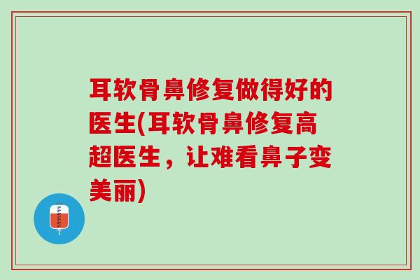耳软骨鼻修复做得好的医生(耳软骨鼻修复高超医生，让难看鼻子变美丽)