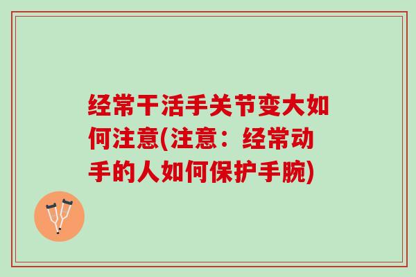 经常干活手关节变大如何注意(注意：经常动手的人如何保护手腕)