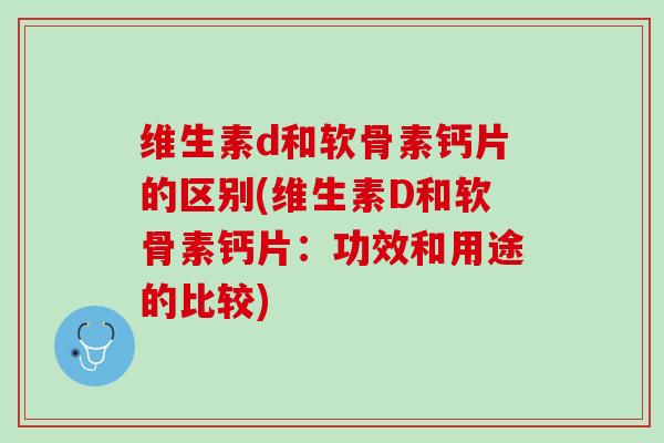 维生素d和软骨素钙片的区别(维生素D和软骨素钙片：功效和用途的比较)