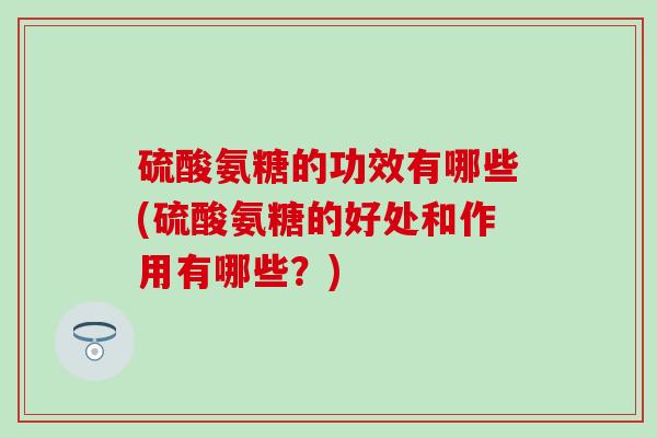 硫酸氨糖的功效有哪些(硫酸氨糖的好处和作用有哪些?) 硫酸氨糖的功效有哪些(硫酸氨糖的好处和作用有哪些?)