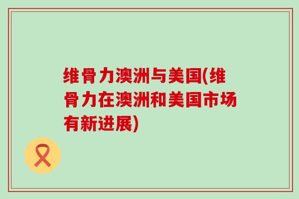 维骨力澳洲与美国(维骨力在澳洲和美国市场有新进展)