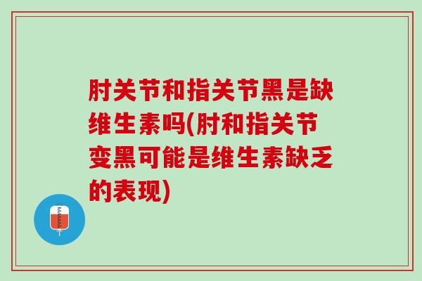 肘关节和指关节黑是缺维生素吗(肘和指关节变黑可能是维生素缺乏的表现)