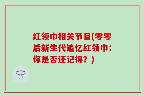 红领巾相关节目(零零后新生代追忆红领巾：你是否还记得？)