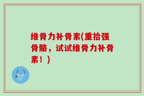 维骨力补骨素(重拾强骨骼，试试维骨力补骨素！)