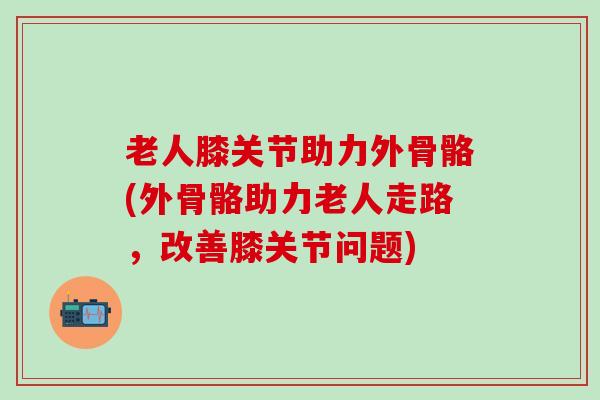 老人膝关节助力外骨骼(外骨骼助力老人走路，改善膝关节问题)