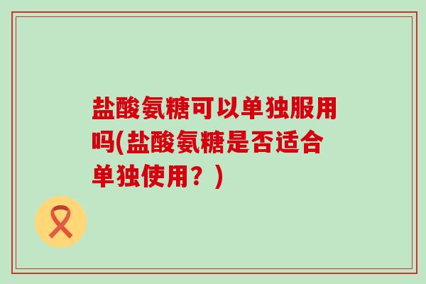 盐酸氨糖可以单独服用吗(盐酸氨糖是否适合单独使用？)