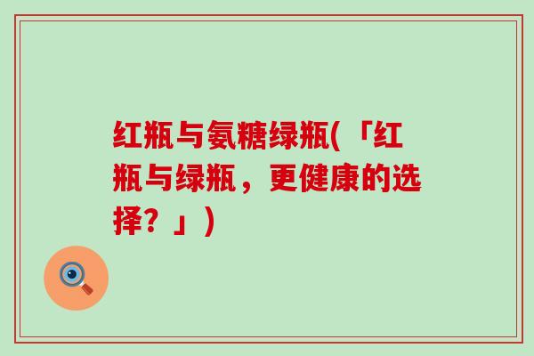 红瓶与氨糖绿瓶(「红瓶与绿瓶，更健康的选择？」)