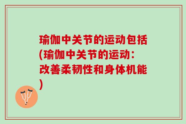 瑜伽中关节的运动包括(瑜伽中关节的运动：改善柔韧性和身体机能)