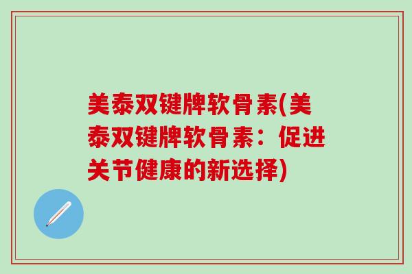 美泰双键牌软骨素(美泰双键牌软骨素:促进关节健康的新选择) 美泰双键牌软骨素(美泰双键牌软骨素:促进关节健康的新选择)