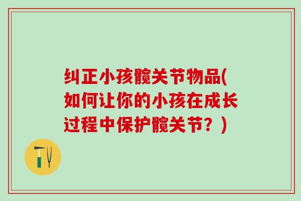 纠正小孩髋关节物品(如何让你的小孩在成长过程中保护髋关节？)
