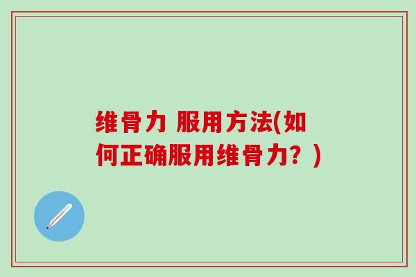 维骨力 服用方法(如何正确服用维骨力？)