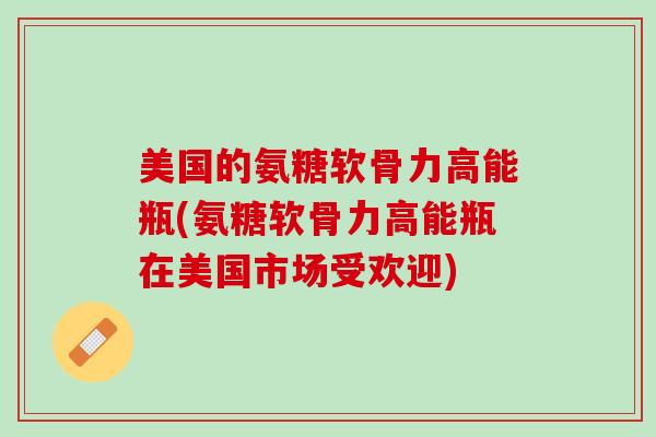 美国的氨糖软骨力高能瓶(氨糖软骨力高能瓶在美国市场受欢迎)