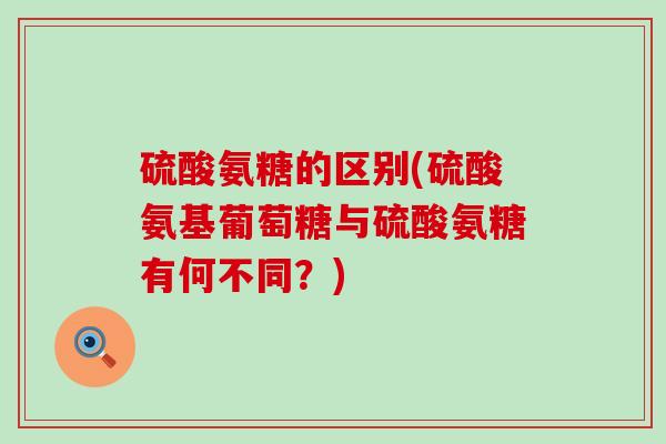 硫酸氨糖的区别(硫酸氨基葡萄糖与硫酸氨糖有何不同？)