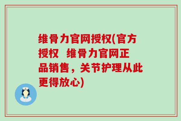 维骨力官网授权(官方授权  维骨力官网正品销售，关节护理从此更得放心)